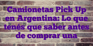 Camionetas Pick Up en Argentina: Lo que tenés que saber antes de comprar una