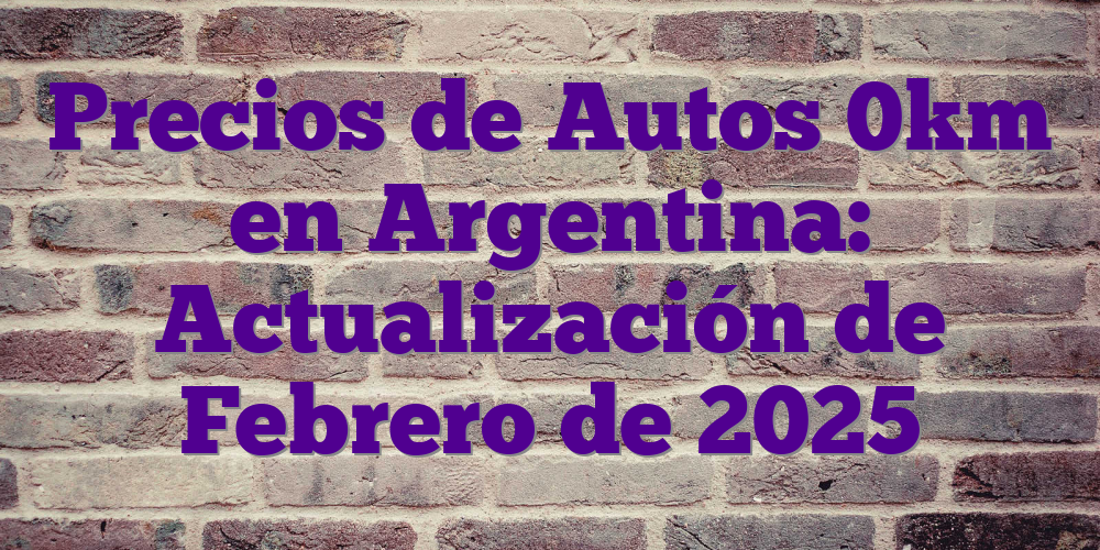 Precios de Autos 0km en Argentina: Actualización de Febrero de 2025