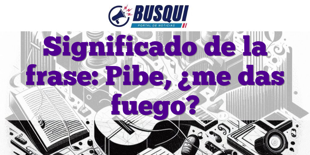 Significado de la frase: Pibe, ¿me das fuego?