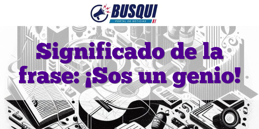 Significado de la frase: ¡Sos un genio!