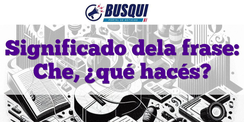 Significado dela frase: Che, ¿qué hacés?