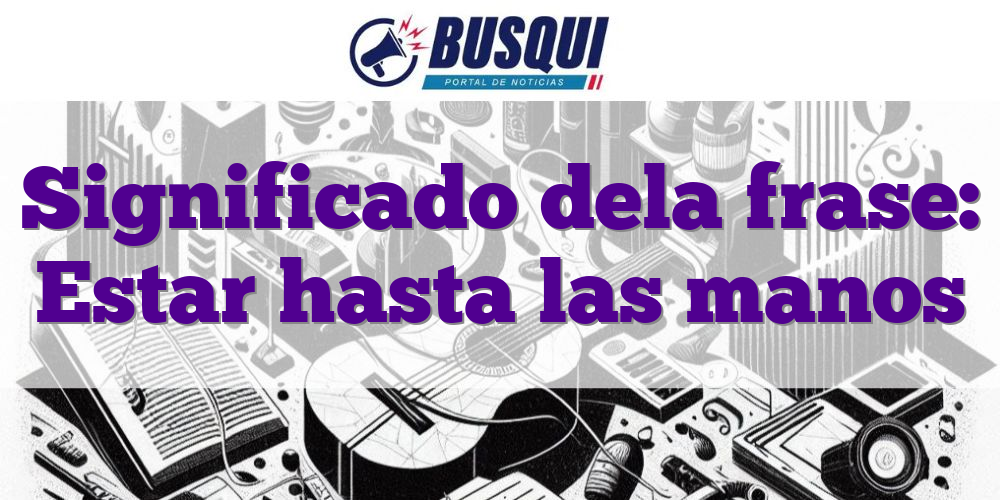 Significado de la frase: Estar hasta las manos