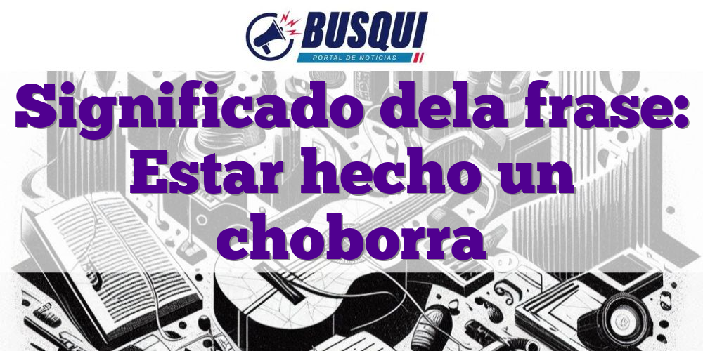 Significado dela frase: Estar hecho un choborra
