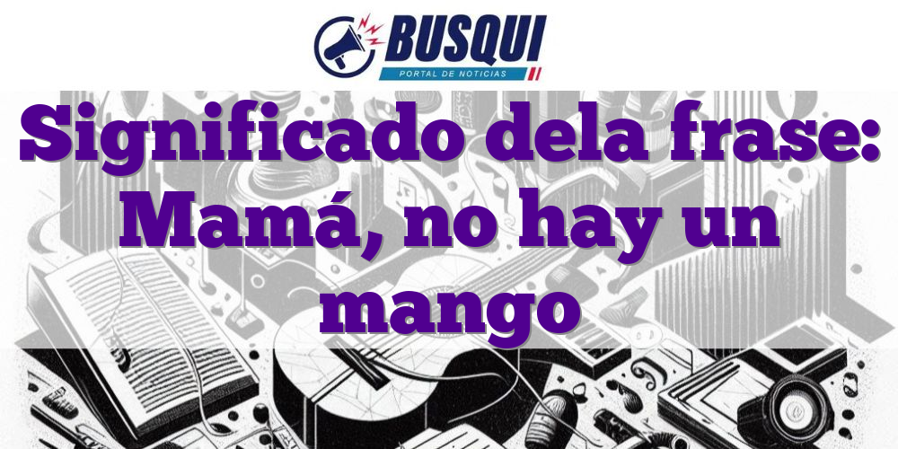 Significado de la frase: Mamá, no hay un mango