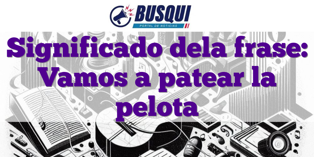 Significado dela frase: Vamos a patear la pelota
