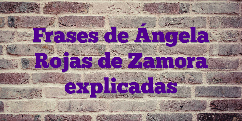 Frases de Ángela Rojas de Zamora explicadas