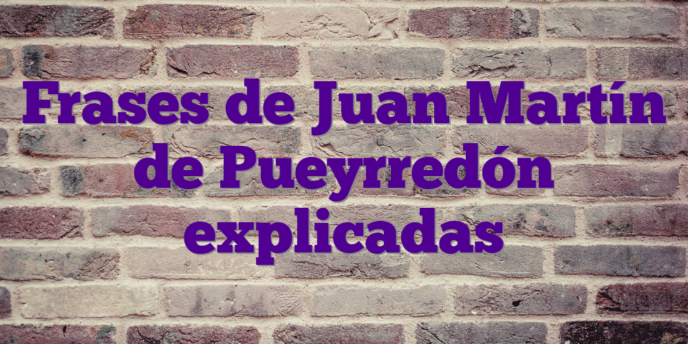 Frases de Juan Martín de Pueyrredón explicadas