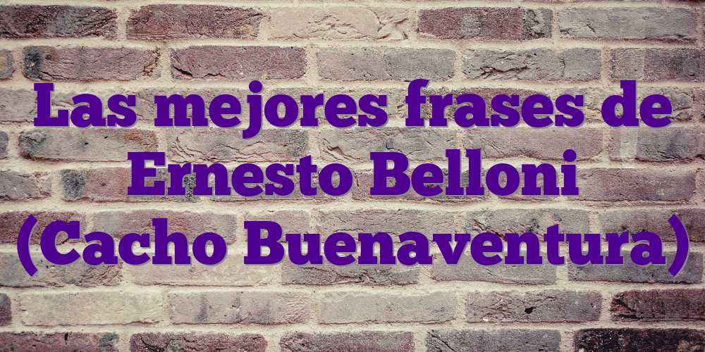 Las mejores frases de Ernesto Belloni (Cacho Buenaventura)