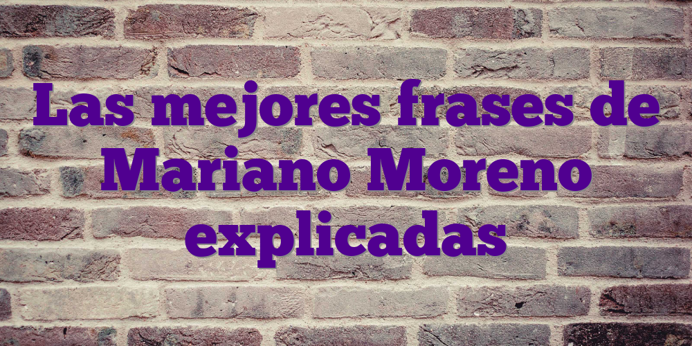 Las mejores frases de Mariano Moreno explicadas