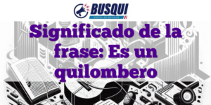 Significado de la frase: Es un quilombero