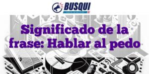 Significado de la frase: Hablar al pedo