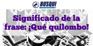 Significado de la frase: ¡Qué quilombo!