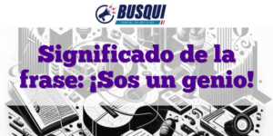 Significado de la frase: ¡Sos un genio!
