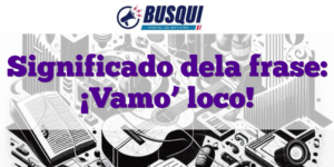Significado dela frase: ¡Vamo’ loco!