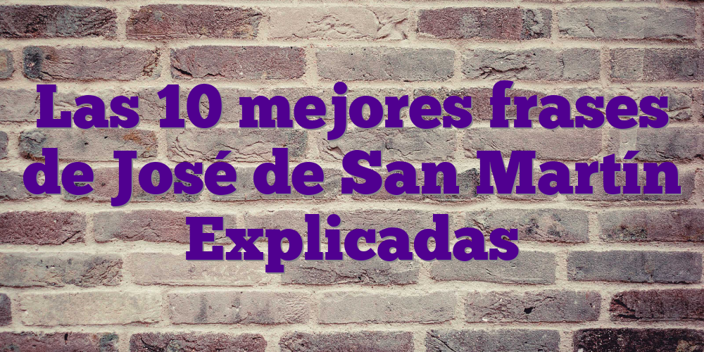 Las 10 mejores frases de  José de San Martín Explicadas