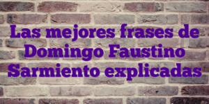 Las mejores frases de Domingo Faustino Sarmiento explicadas