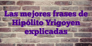 Las mejores frases de Hipólito Yrigoyen explicadas