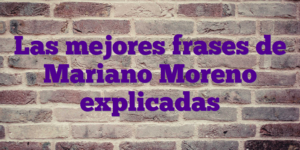 Las mejores frases de Mariano Moreno explicadas