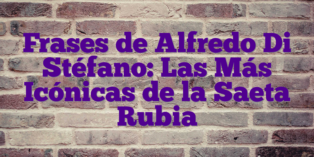 Frases de Alfredo Di Stéfano: Las Más Icónicas de la Saeta Rubia