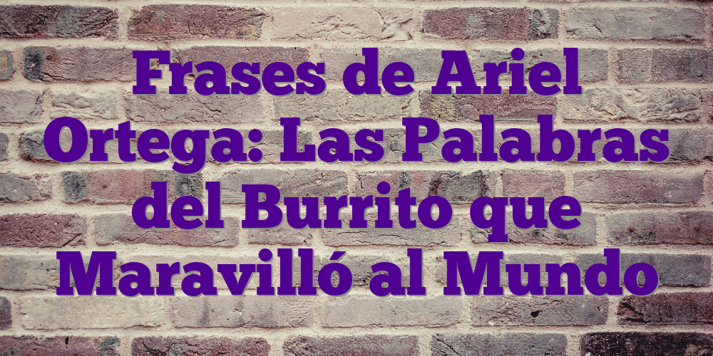 Frases de Ariel Ortega: Las Palabras del Burrito que Maravilló al Mundo