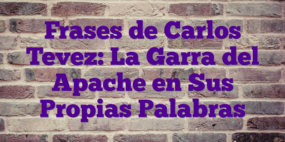 Frases de Carlos Tevez: La Garra del Apache en Sus Propias Palabras