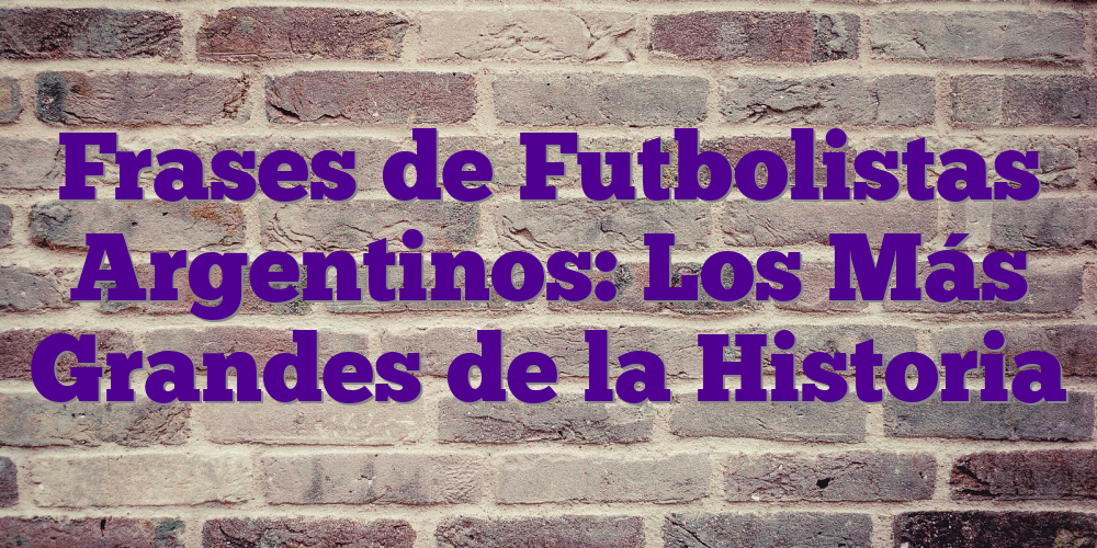 Frases de Futbolistas Argentinos: Los Más Grandes de la Historia