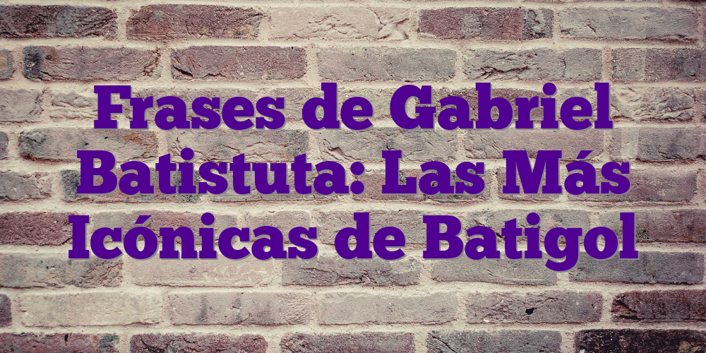 Frases de Gabriel Batistuta: Las Más Icónicas de Batigol
