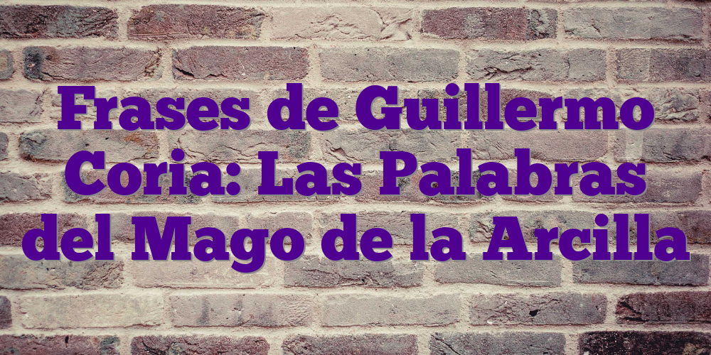 Frases de Guillermo Coria: Las Palabras del Mago de la Arcilla
