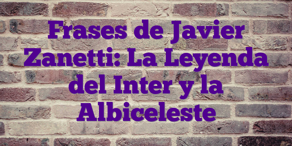 Frases de Javier Zanetti: La Leyenda del Inter y la Albiceleste