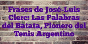 Frases de José-Luis Clerc: Las Palabras del Batata, Pionero del Tenis Argentino