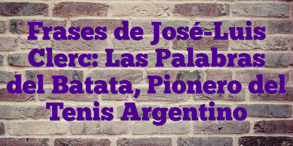 Frases de José-Luis Clerc: Las Palabras del Batata, Pionero del Tenis Argentino