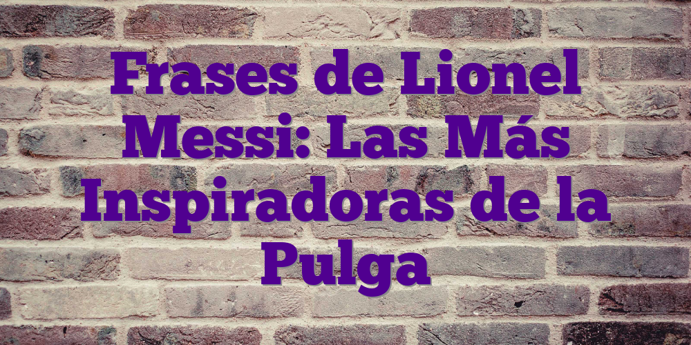 Frases de Lionel Messi: Las Más Inspiradoras de la Pulga