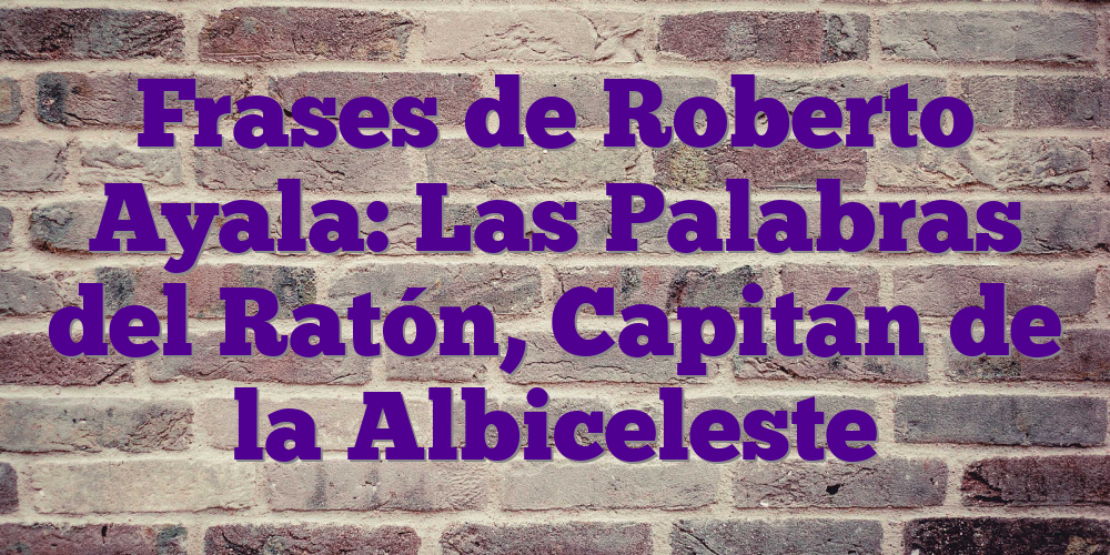 Frases de Roberto Ayala: Las Palabras del Ratón, Capitán de la Albiceleste