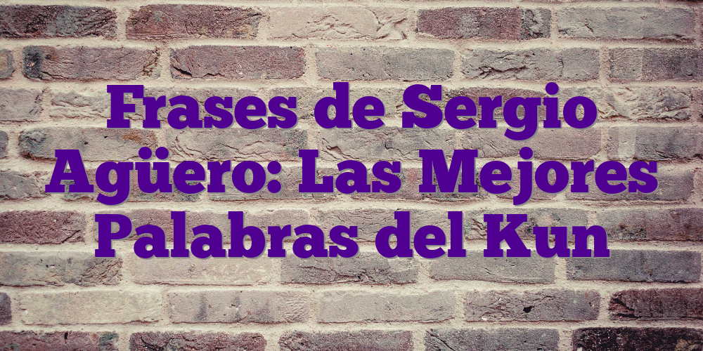 Frases de Sergio Agüero: Las Mejores Palabras del Kun