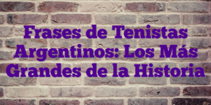 Frases de Tenistas Argentinos: Los Más Grandes de la Historia