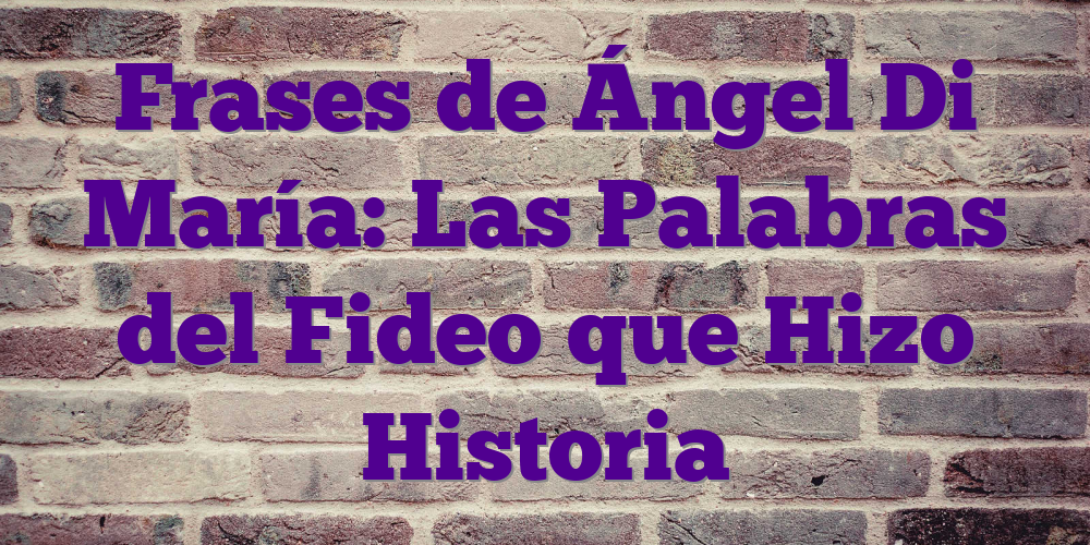 Frases de Ángel Di María: Las Palabras del Fideo que Hizo Historia